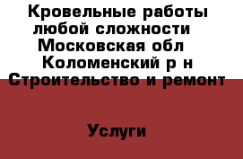 Кровельные работы любой сложности - Московская обл., Коломенский р-н Строительство и ремонт » Услуги   